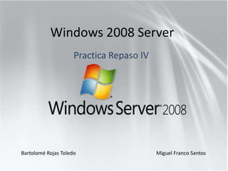 Windows 2008 Server
                     Practica Repaso IV




Bartolomé Rojas Toledo                    Miguel Franco Santos
 