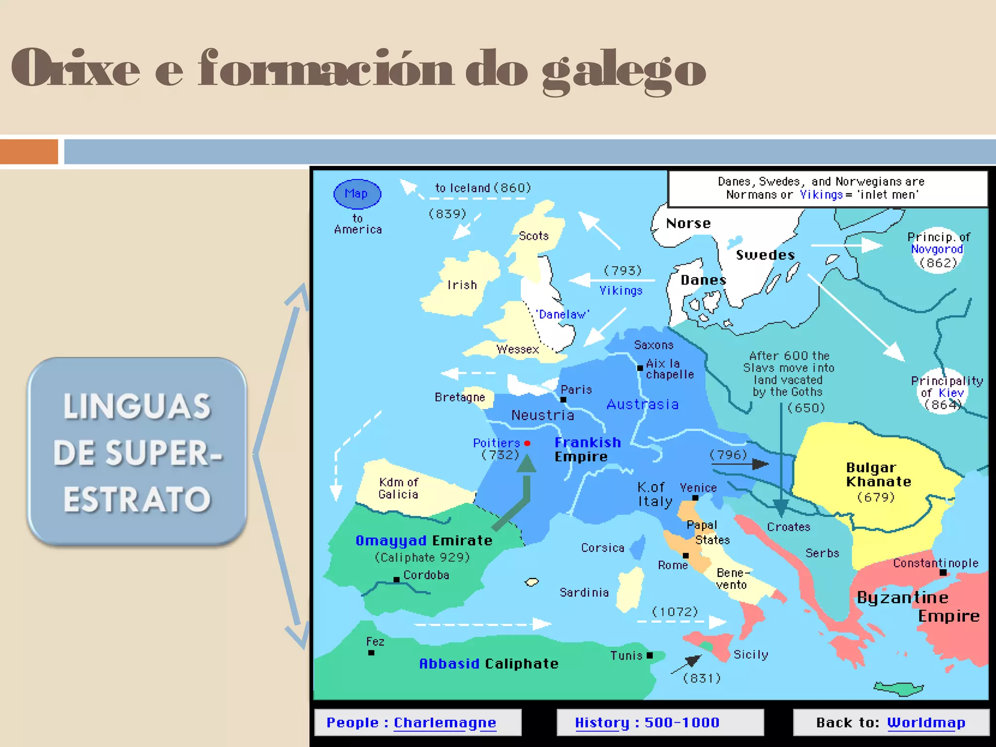 Orixe e formación do galego 
No ano 715 Abd al-Aziz ibn 
Musa toma por esposa á viúva 
do rei visigodo, Rodrigo. 
Transfírese así a dinastía 
visigoda ao gobernador 
musulmán. A partir dese intre 
comeza unha nova concepción 
xeográfica, pois España vai ser 
o nome co que se designe ao 
territorio musulmán, e GGaalliicciiaa ao 
territorio cristián. Así o 
historiador Al-Maqqari deixa 
claro a extensión do dominio 
musulmán ao referirse a 
conquista de comezos do s. VIII: 
NNoonn qquueeddoouu lluuggaarr sseenn ddoommiinnaarr eenn  
