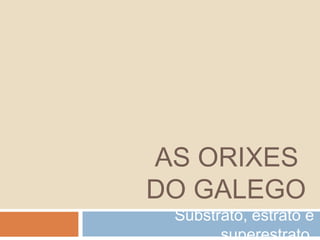 AS ORIXES
DO GALEGO
 Substrato, estrato e
       superestrato.
 