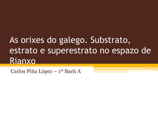 As orixes do galego. Substrato,
estrato e superestrato no espazo de
Rianxo
Carlos Piña López – 1º Bach A
 