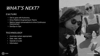 2016 confidential
WHAT’S NEXT?
CULTURE
• Get to grips with Autonomy
• Drive Platform Engineering to Teams
• Metrics based conversations to drive Continuous
Improvement
• DevOps to Ops
TECHNOLOGY
• Automate (where appropriate)
• Data, data, data
• Operate at scale
• Information
2016 confidential
 