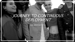 JOURNEY TO CONTINUOUS
DEPLOYMENT
IAN MAR GETTS
 