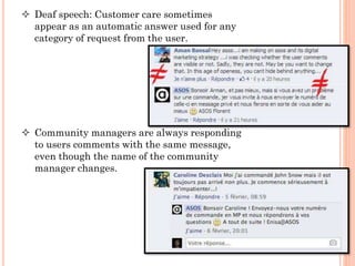  Deaf speech: Customer care sometimes
appear as an automatic answer used for any
category of request from the user.

 Community managers are always responding
to users comments with the same message,
even though the name of the community
manager changes.

 