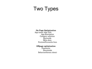 Two Types
On Page Optimization
App name/ App Title 
App description
Category selection 
Keywords 
Meta data 
Favicon(Favourite Icon
Offpage optimization
Popularity
Downloads
Behavior(Screen shots)
 