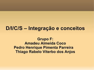 D/I/C/S – Integração e conceitos
               Grupo F:
         Amadeu Almeida Coco
   Pedro Henrique Pimenta Parreira
    Thiago Rabelo Viterbo dos Anjos
 