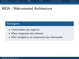 Introdu¸˜o
       ca               SOA    WOA      REST       Modo de Utiliza¸˜o
                                                                  ca    Referˆncias
                                                                             e




WOA - Web-oriented Architecture


       Vantagens
             • Continuidade dos neg´cios
                                   o
             • Maior integra¸˜o dos sistemas
                            ca
             • Mais inteligˆncia no tratamento das informa¸oes
                           e                              c˜




Aplica¸˜o de Software Social
      ca
 