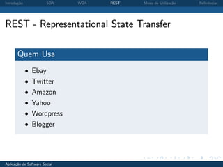 Introdu¸˜o
       ca               SOA    WOA   REST   Modo de Utiliza¸˜o
                                                           ca    Referˆncias
                                                                      e




REST - Representational State Transfer

       Quem Usa
             • Ebay
             • Twitter
             • Amazon
             • Yahoo
             • Wordpress
             • Blogger




Aplica¸˜o de Software Social
      ca
 