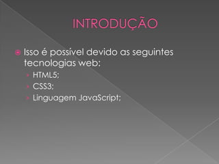  Isso é possível devido as seguintes
tecnologias web:
› HTML5;
› CSS3;
› Linguagem JavaScript;
 