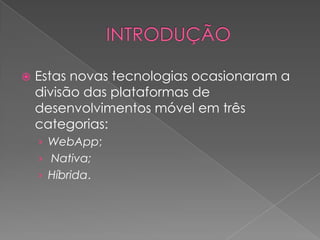  Estas novas tecnologias ocasionaram a
divisão das plataformas de
desenvolvimentos móvel em três
categorias:
› WebApp;
› Nativa;
› Híbrida.
 