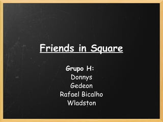 Friends in Square Grupo H:  Donnys Gedeon Rafael Bicalho Wladston 