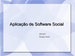 Aplicação de Software Social

               2012/2
               Grupo Azul
 