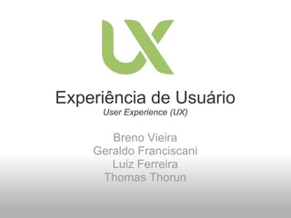 Experiência de Usuário User Experience (UX) Breno Vieira Geraldo Franciscani Luiz Ferreira Thomas Thorun 