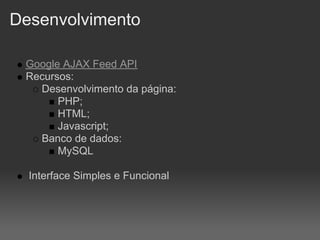 Desenvolvimento

 Google AJAX Feed API
 Recursos:
   Desenvolvimento da página:
       PHP;
       HTML;
       Javascript;
   Banco de dados:
       MySQL

  Interface Simples e Funcional
 
