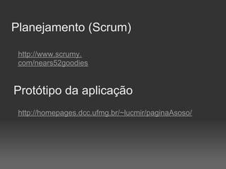 Planejamento (Scrum)

 http://www.scrumy.
 com/nears52goodies


Protótipo da aplicação
 http://homepages.dcc.ufmg.br/~lucmir/paginaAsoso/
 