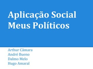 Aplicação Social
Meus Políticos
Arthur Câmara
André Bueno
Dalmo Melo
Hugo Amaral
 