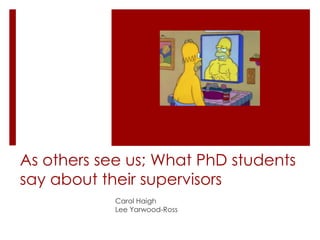 As others see us; What PhD students
say about their supervisors
Carol Haigh
Lee Yarwood-Ross
 