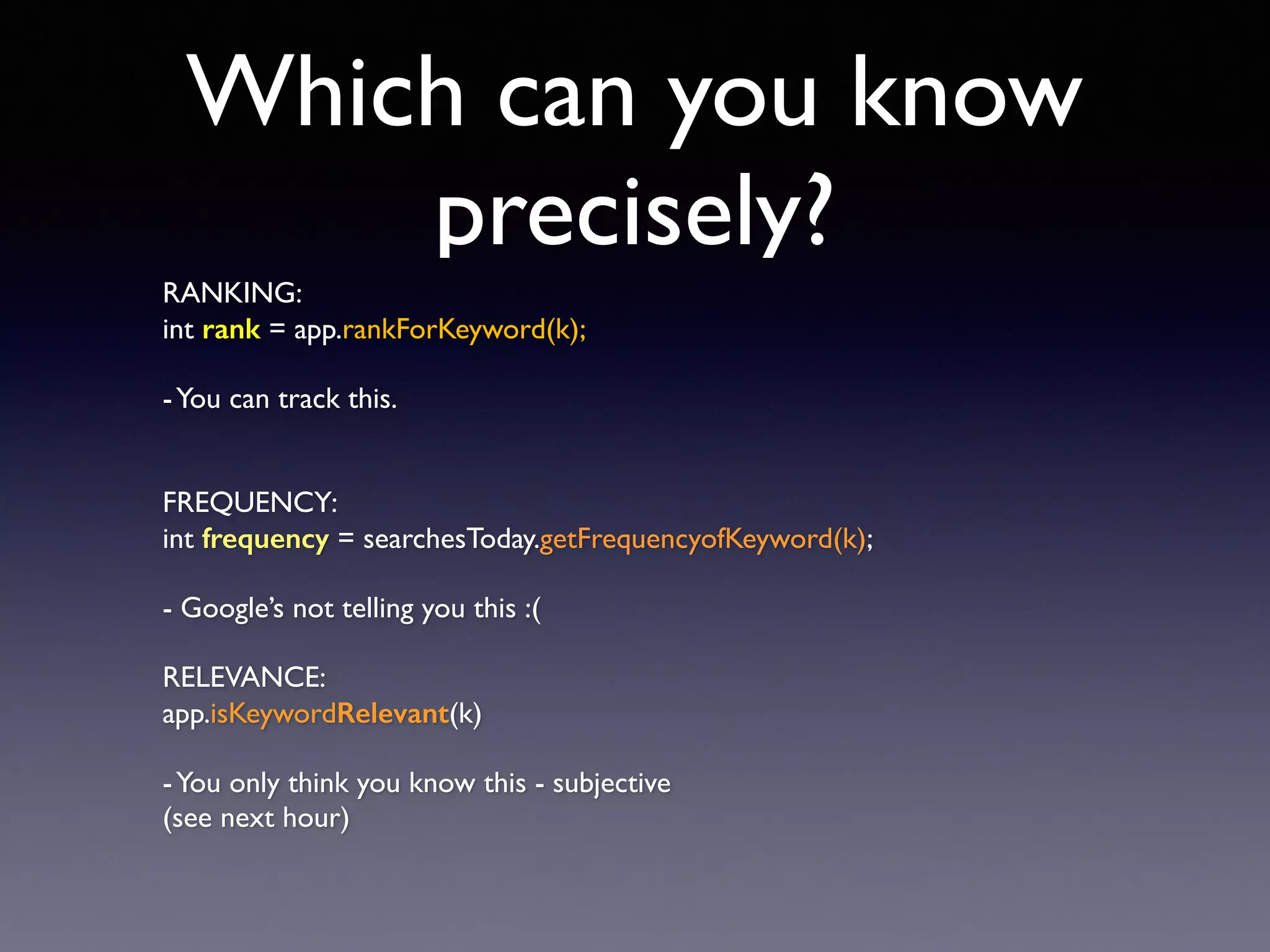 Which can you know
precisely?
RANKING:
int rank = app.rankForKeyword(k);
-You can track this.
FREQUENCY:
int frequency = searchesToday.getFrequencyofKeyword(k);
- Google’s not telling you this :(
RELEVANCE:
app.isKeywordRelevant(k)
-You only think you know this - subjective
(see next hour)
 