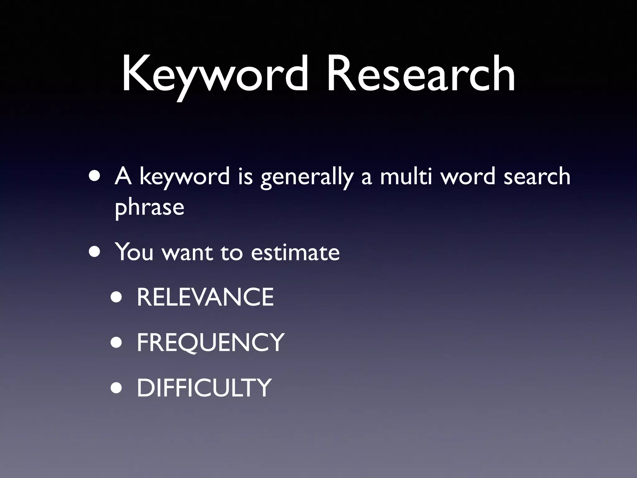 • A keyword is generally a multi word search
phrase
• You want to estimate
• RELEVANCE
• FREQUENCY
• DIFFICULTY
Keyword Research
 