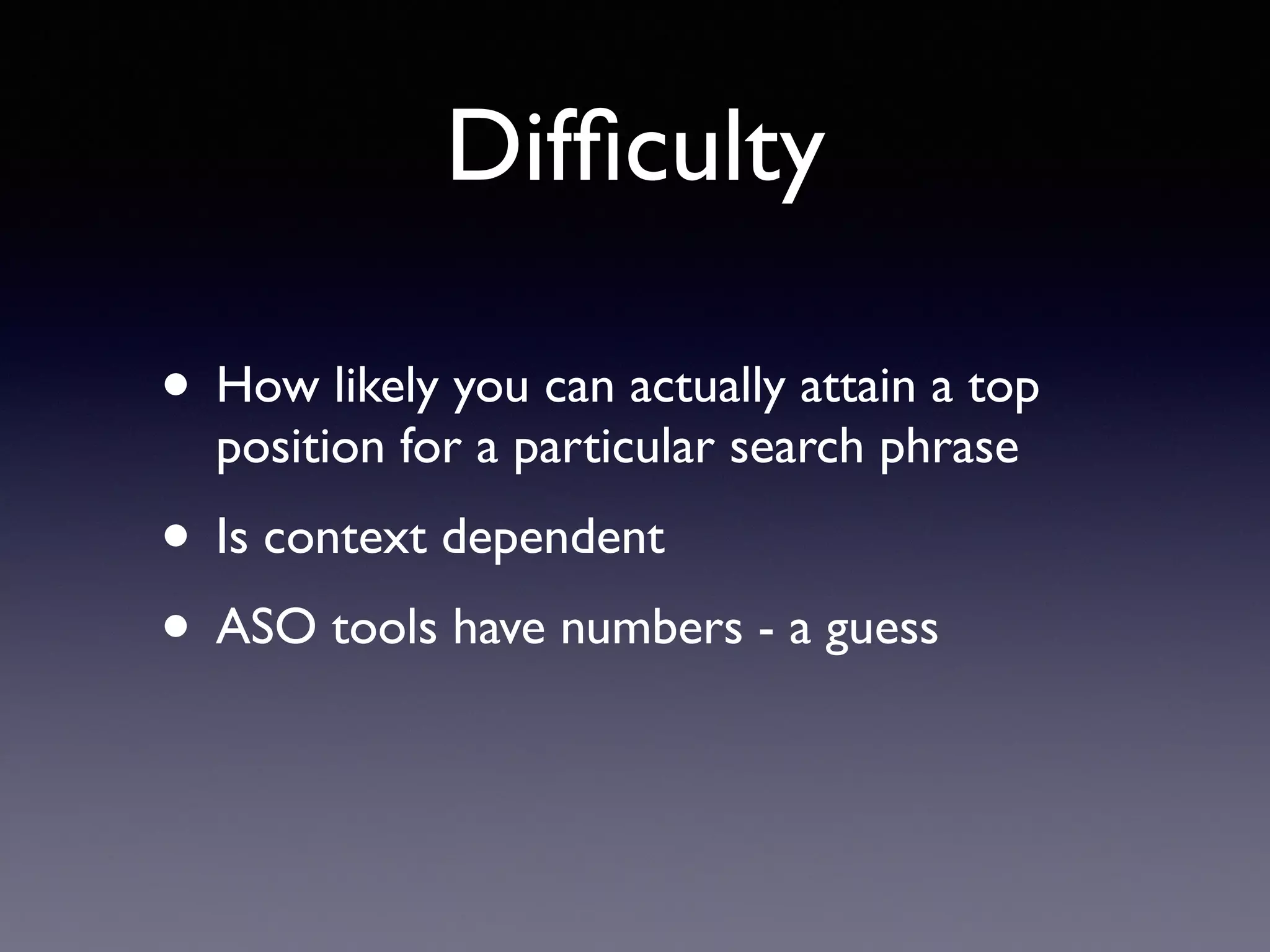 Difﬁculty
• How likely you can actually attain a top
position for a particular search phrase
• Is context dependent
• ASO tools have numbers - a guess
 