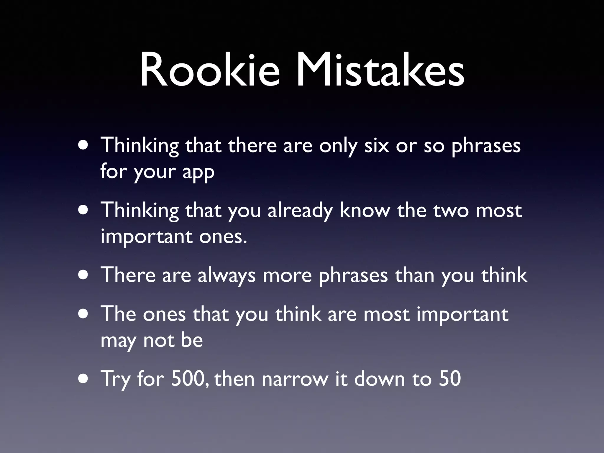 Rookie Mistakes
• Thinking that there are only six or so phrases
for your app
• Thinking that you already know the two most
important ones.
• There are always more phrases than you think
• The ones that you think are most important
may not be
• Try for 500, then narrow it down to 50
 
