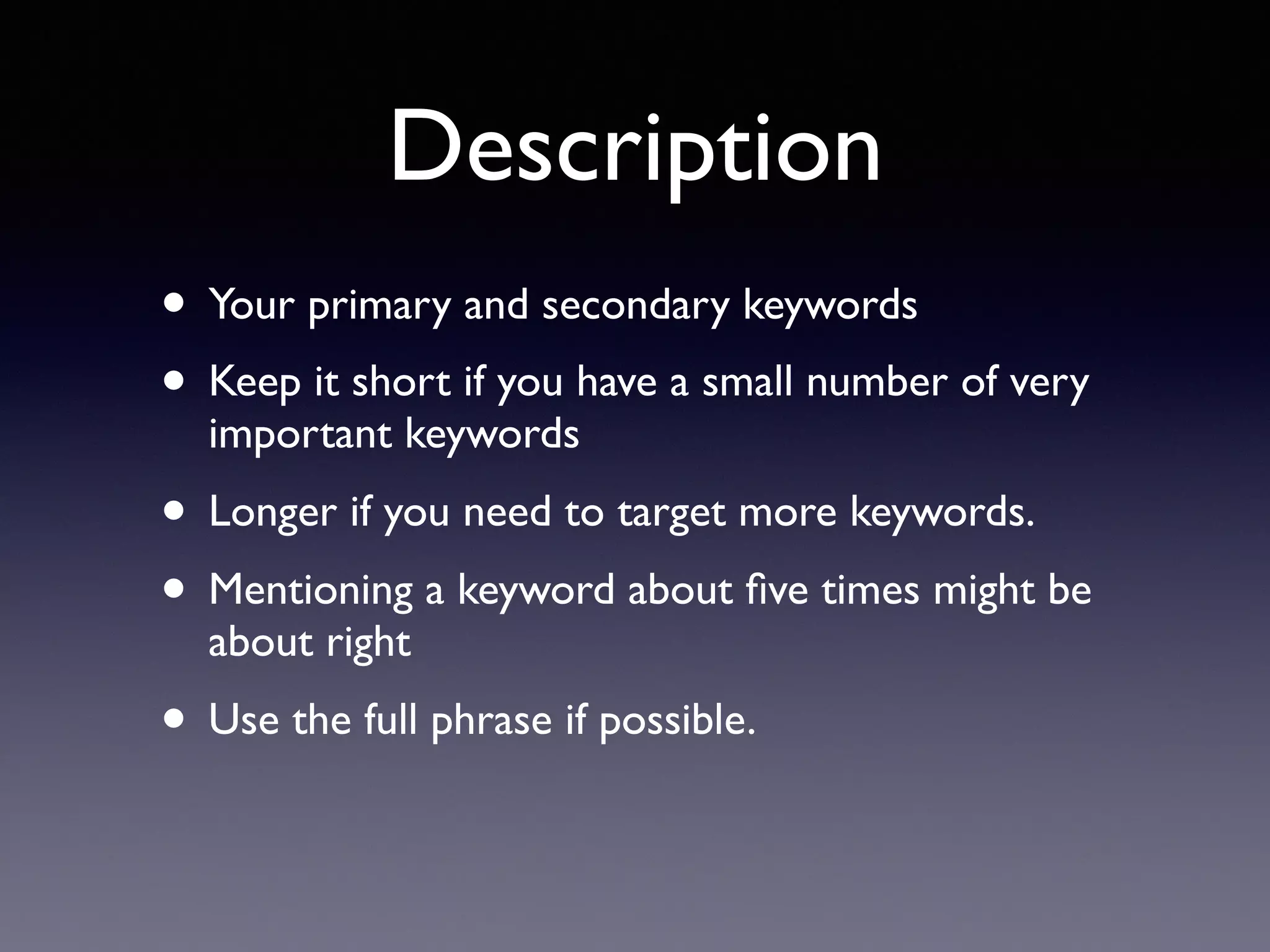 Description
• Your primary and secondary keywords
• Keep it short if you have a small number of very
important keywords
• Longer if you need to target more keywords.
• Mentioning a keyword about ﬁve times might be
about right
• Use the full phrase if possible.
 