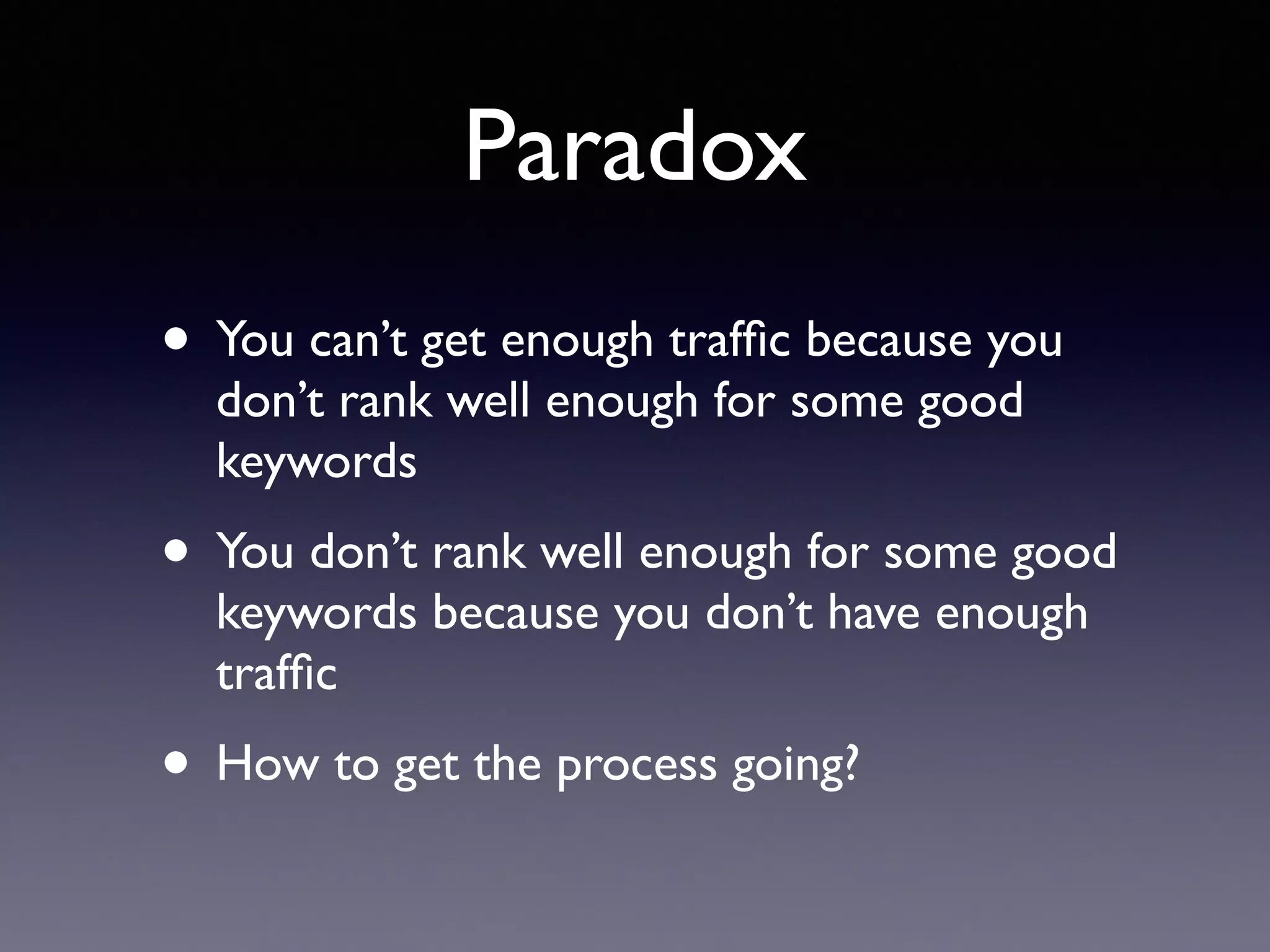 Paradox
• You can’t get enough trafﬁc because you
don’t rank well enough for some good
keywords
• You don’t rank well enough for some good
keywords because you don’t have enough
trafﬁc
• How to get the process going?
 