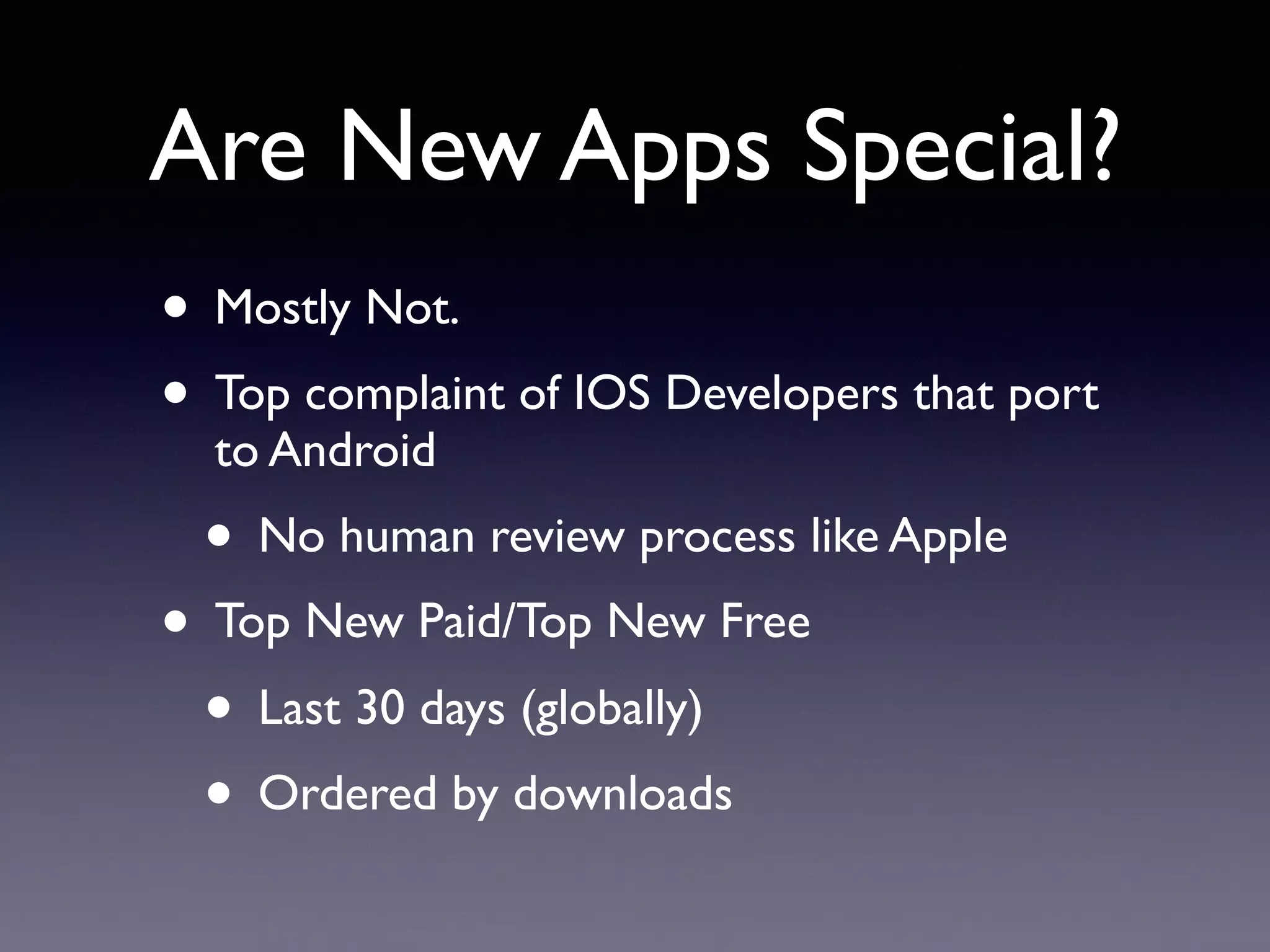 Are New Apps Special?
• Mostly Not.
• Top complaint of IOS Developers that port
to Android
• No human review process like Apple
• Top New Paid/Top New Free
• Last 30 days (globally)
• Ordered by downloads
 