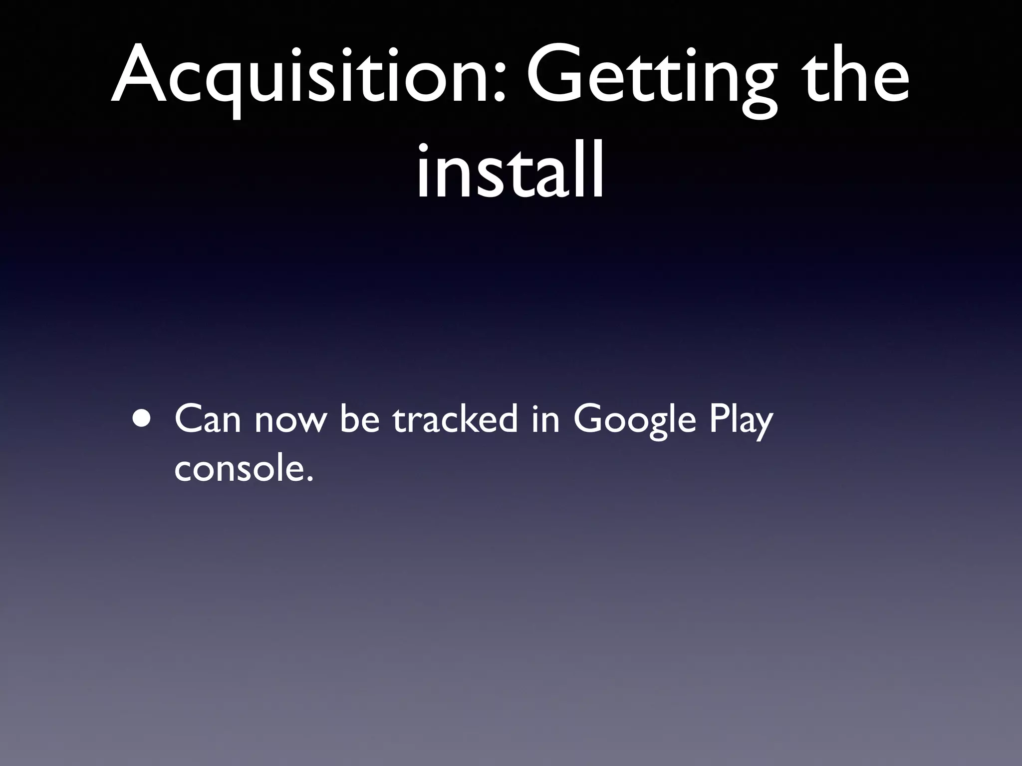 Acquisition: Getting the
install
• Can now be tracked in Google Play
console.
 
