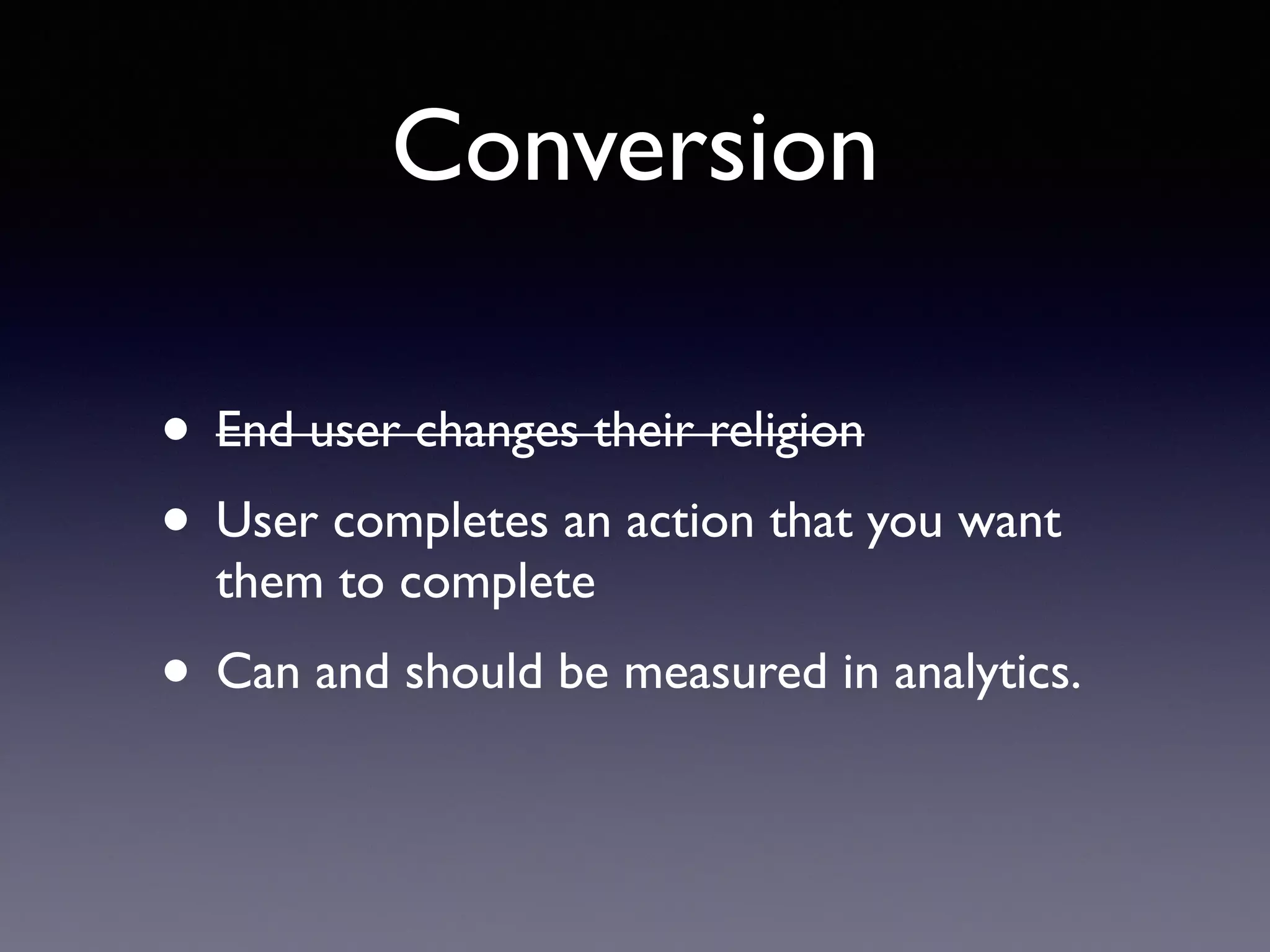 Conversion
• End user changes their religion
• User completes an action that you want
them to complete
• Can and should be measured in analytics.
 