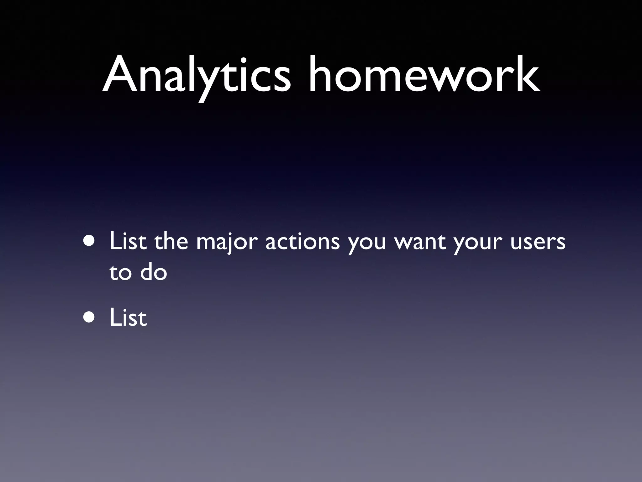 Analytics homework
• List the major actions you want your users
to do
• List
 