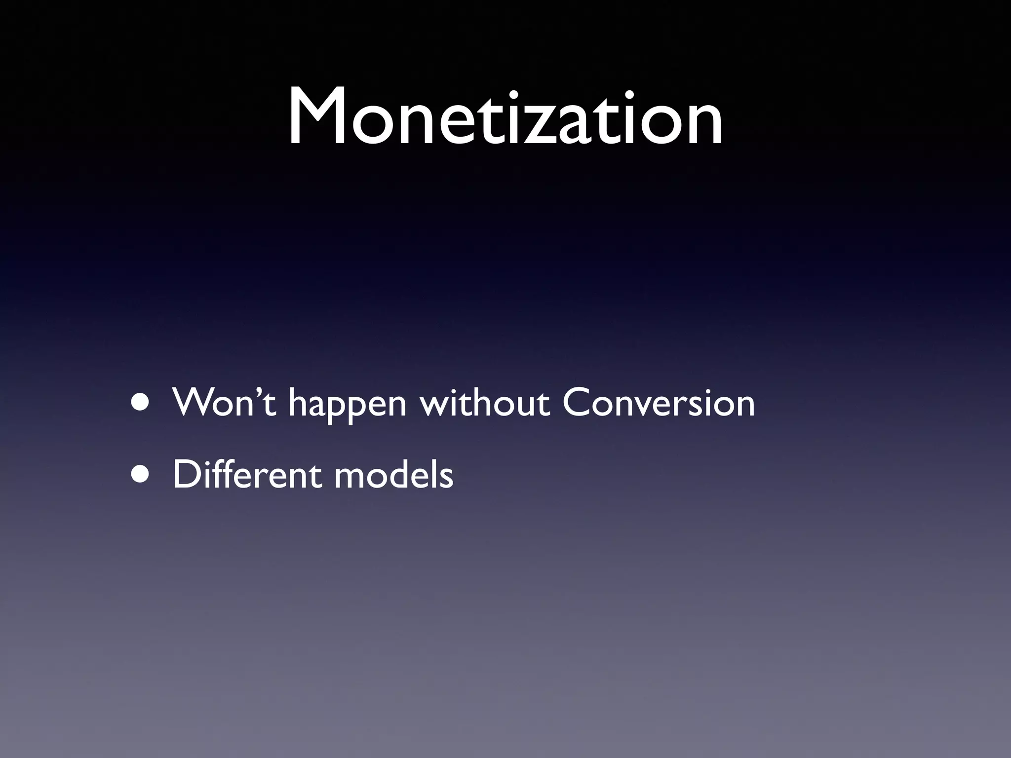 Monetization
• Won’t happen without Conversion
• Different models
 