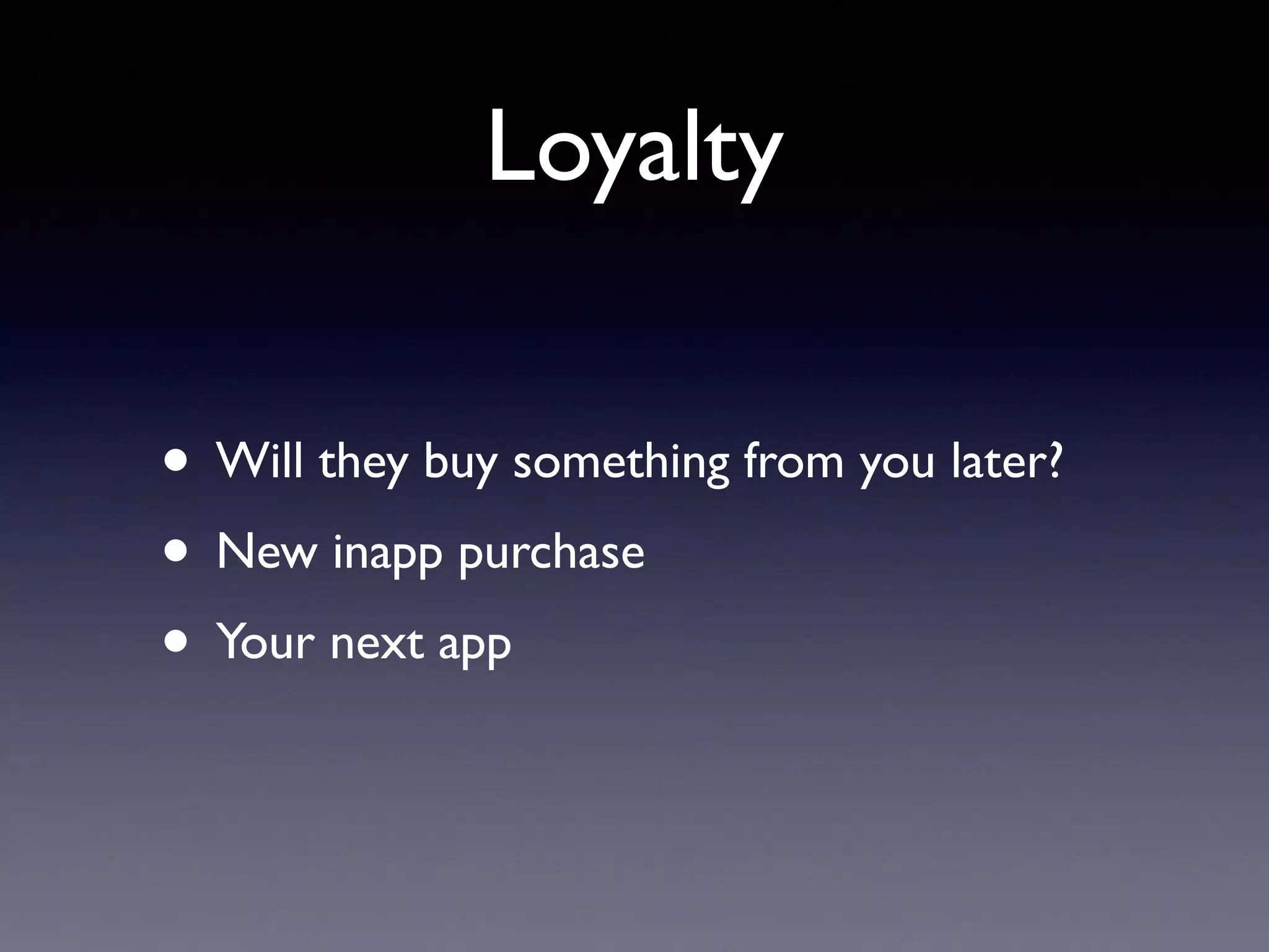 Loyalty
• Will they buy something from you later?
• New inapp purchase
• Your next app
 
