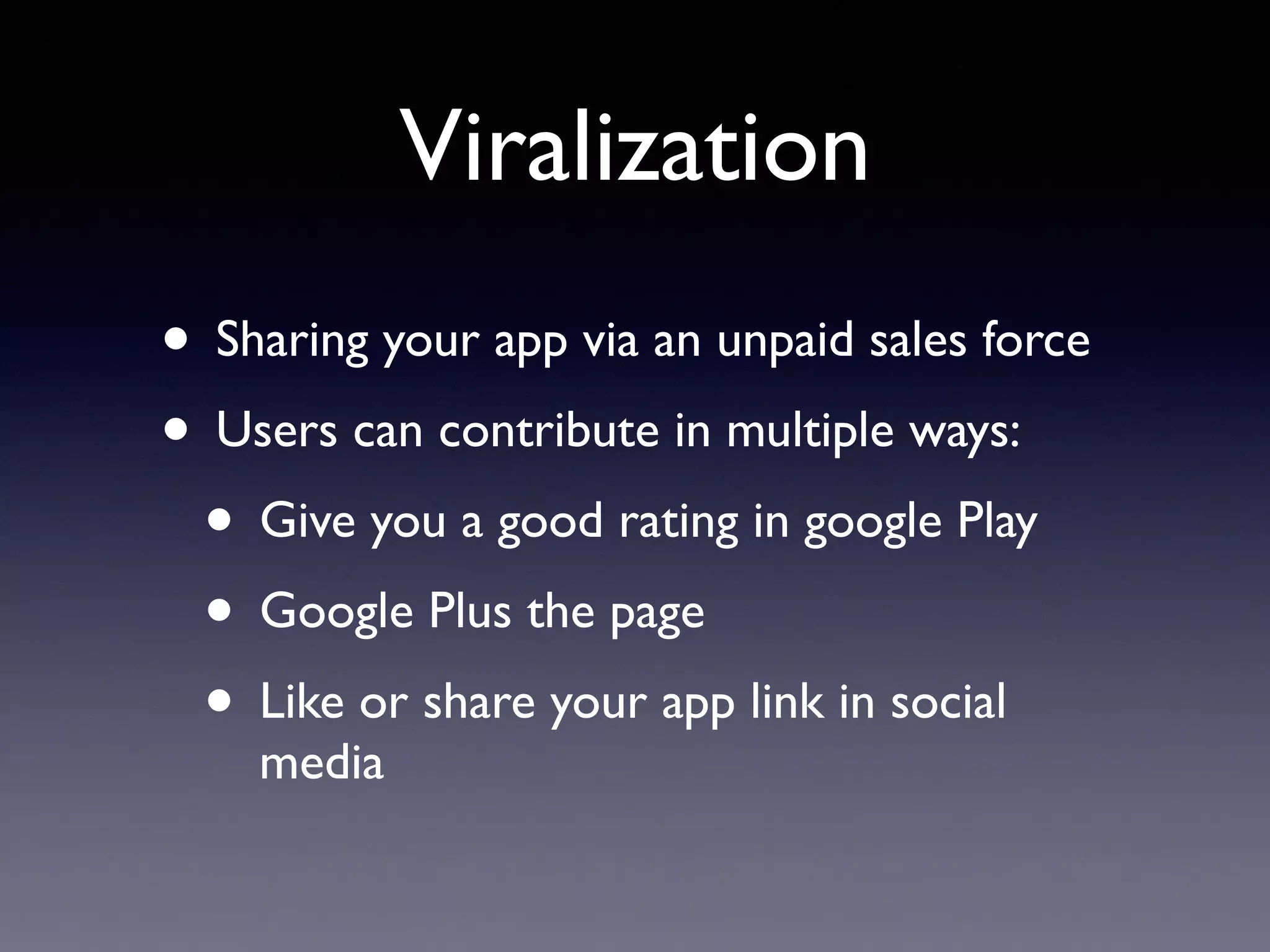 Viralization
• Sharing your app via an unpaid sales force
• Users can contribute in multiple ways:
• Give you a good rating in google Play
• Google Plus the page
• Like or share your app link in social
media
 
