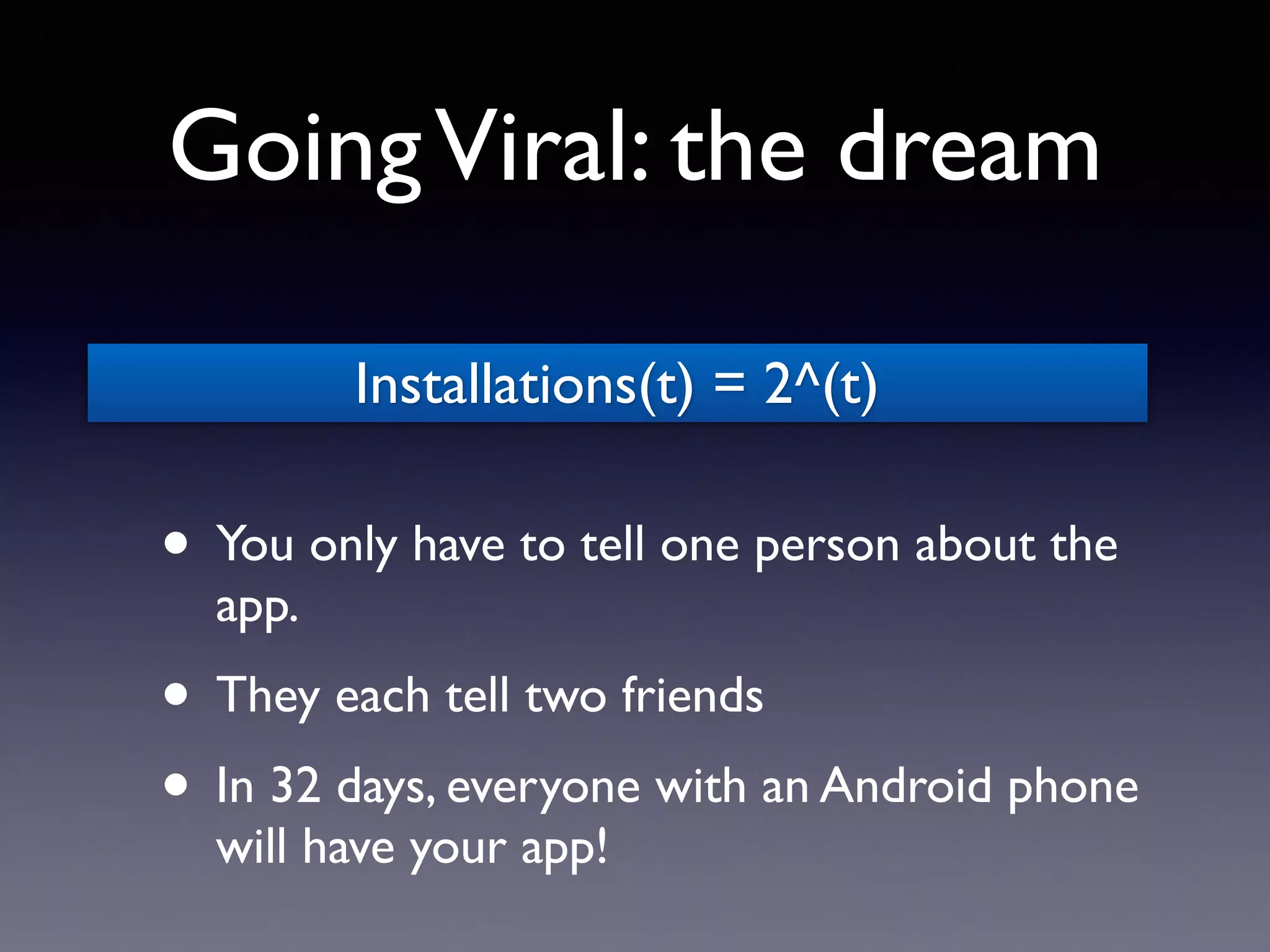 GoingViral: the dream
• You only have to tell one person about the
app.
• They each tell two friends
• In 32 days, everyone with an Android phone
will have your app!
Installations(t) = 2^(t)
 
