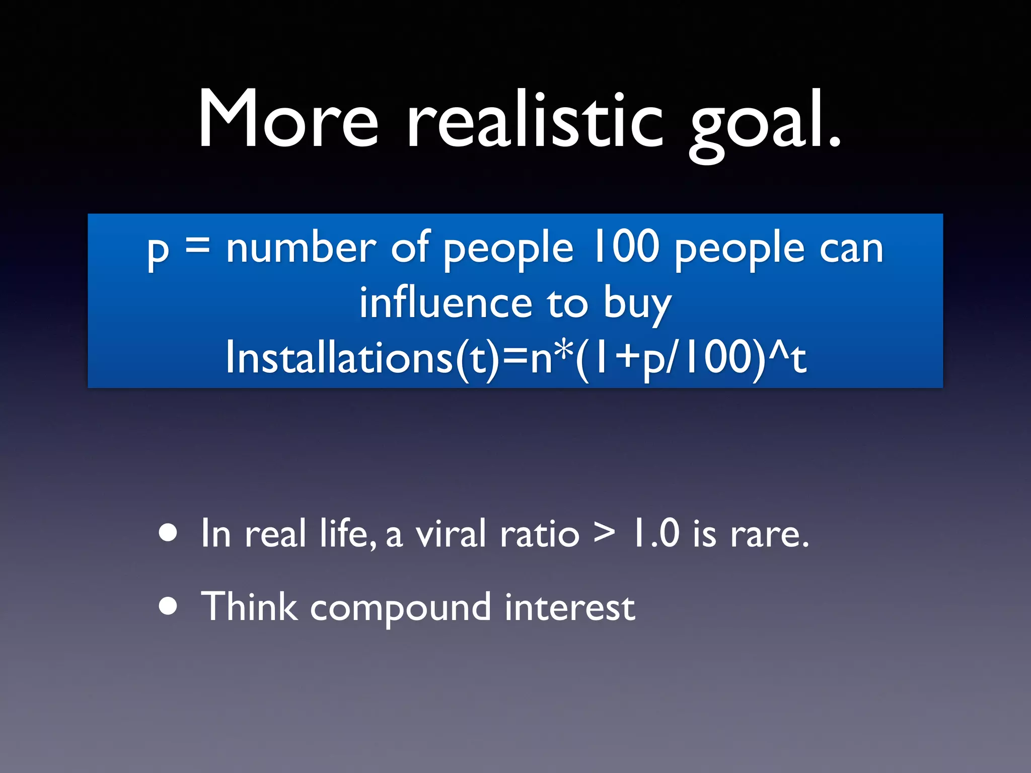 More realistic goal.
• In real life, a viral ratio > 1.0 is rare.
• Think compound interest
p = number of people 100 people can
inﬂuence to buy
Installations(t)=n*(1+p/100)^t
 