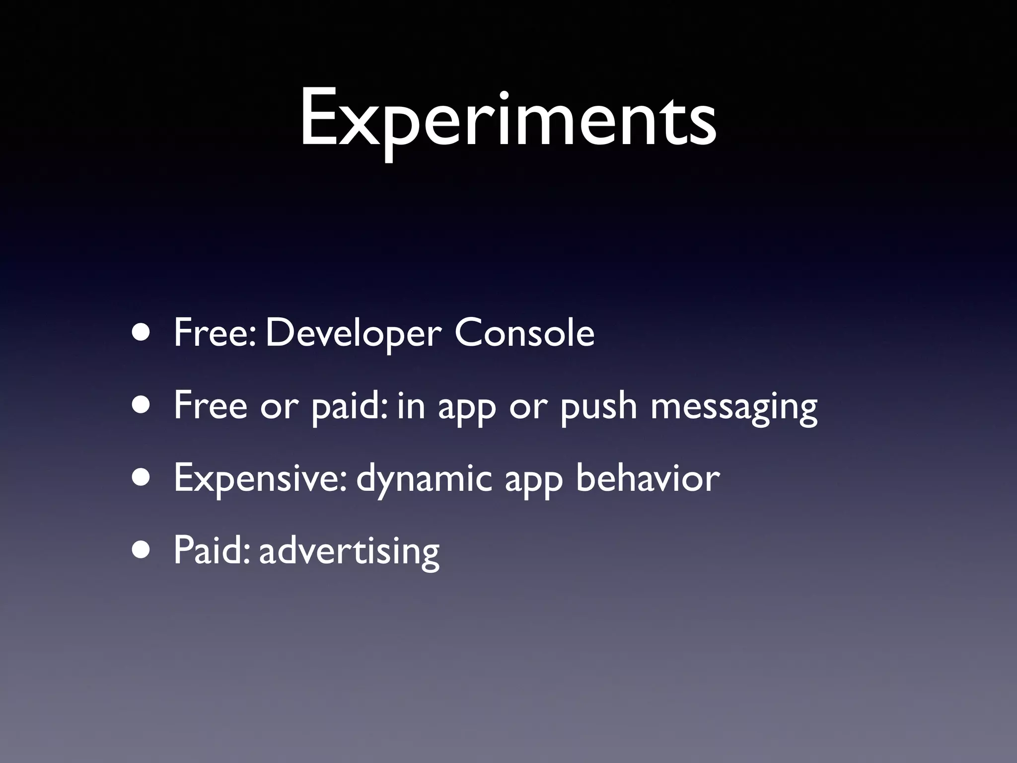 Experiments
• Free: Developer Console
• Free or paid: in app or push messaging
• Expensive: dynamic app behavior
• Paid: advertising
 
