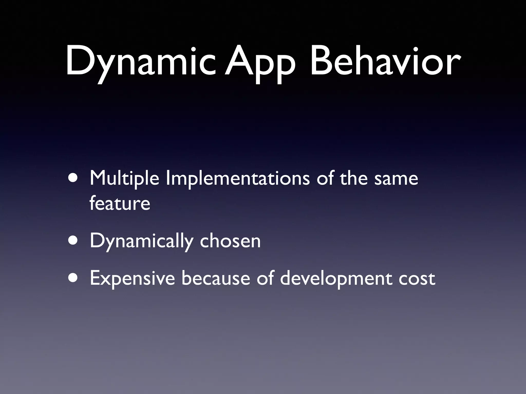 Dynamic App Behavior
• Multiple Implementations of the same
feature
• Dynamically chosen
• Expensive because of development cost
 
