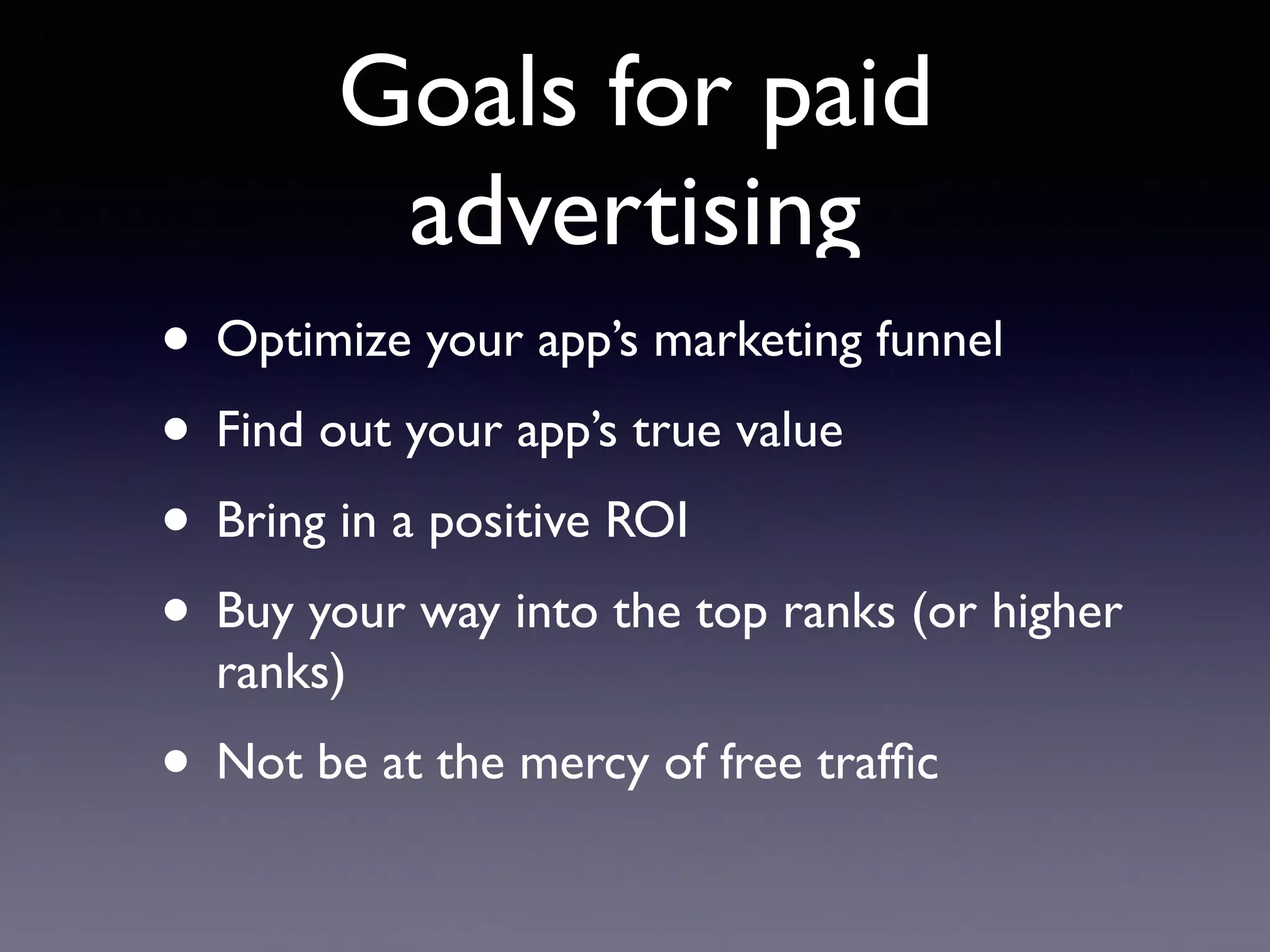Goals for paid
advertising
• Optimize your app’s marketing funnel
• Find out your app’s true value
• Bring in a positive ROI
• Buy your way into the top ranks (or higher
ranks)
• Not be at the mercy of free trafﬁc
 