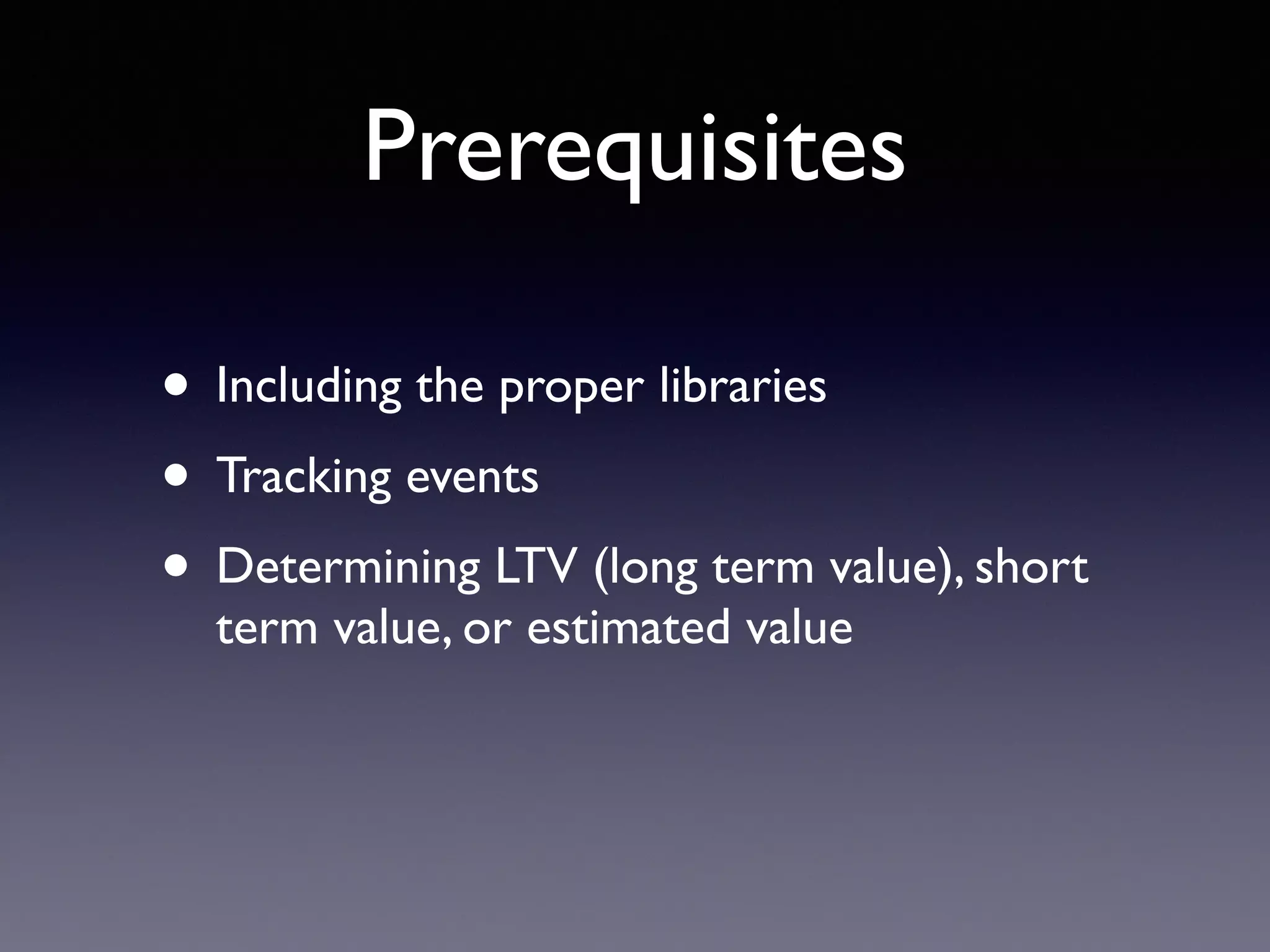 Prerequisites
• Including the proper libraries
• Tracking events
• Determining LTV (long term value), short
term value, or estimated value
 