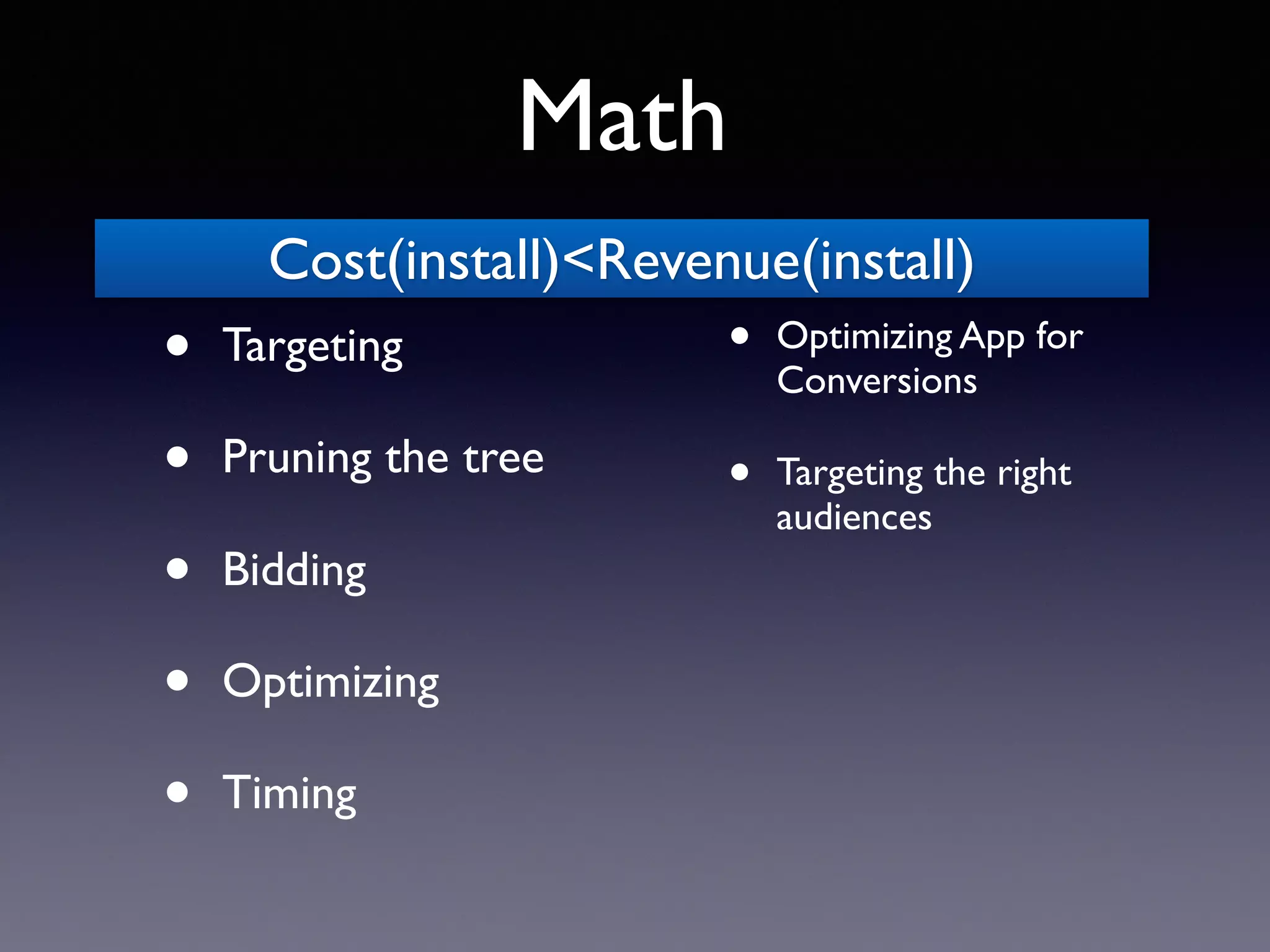 • Optimizing App for
Conversions
• Targeting the right
audiences
• Targeting
• Pruning the tree
• Bidding
• Optimizing
• Timing
Cost(install)<Revenue(install)
Math
 