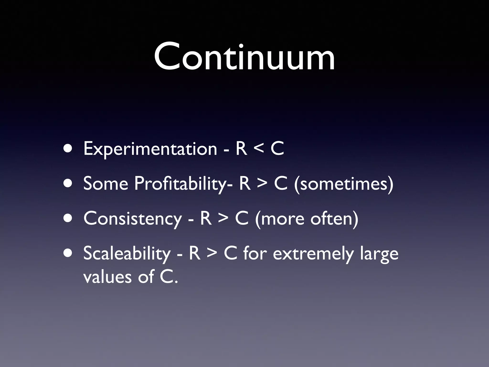 Continuum
• Experimentation - R < C
• Some Proﬁtability- R > C (sometimes)
• Consistency - R > C (more often)
• Scaleability - R > C for extremely large
values of C.
 