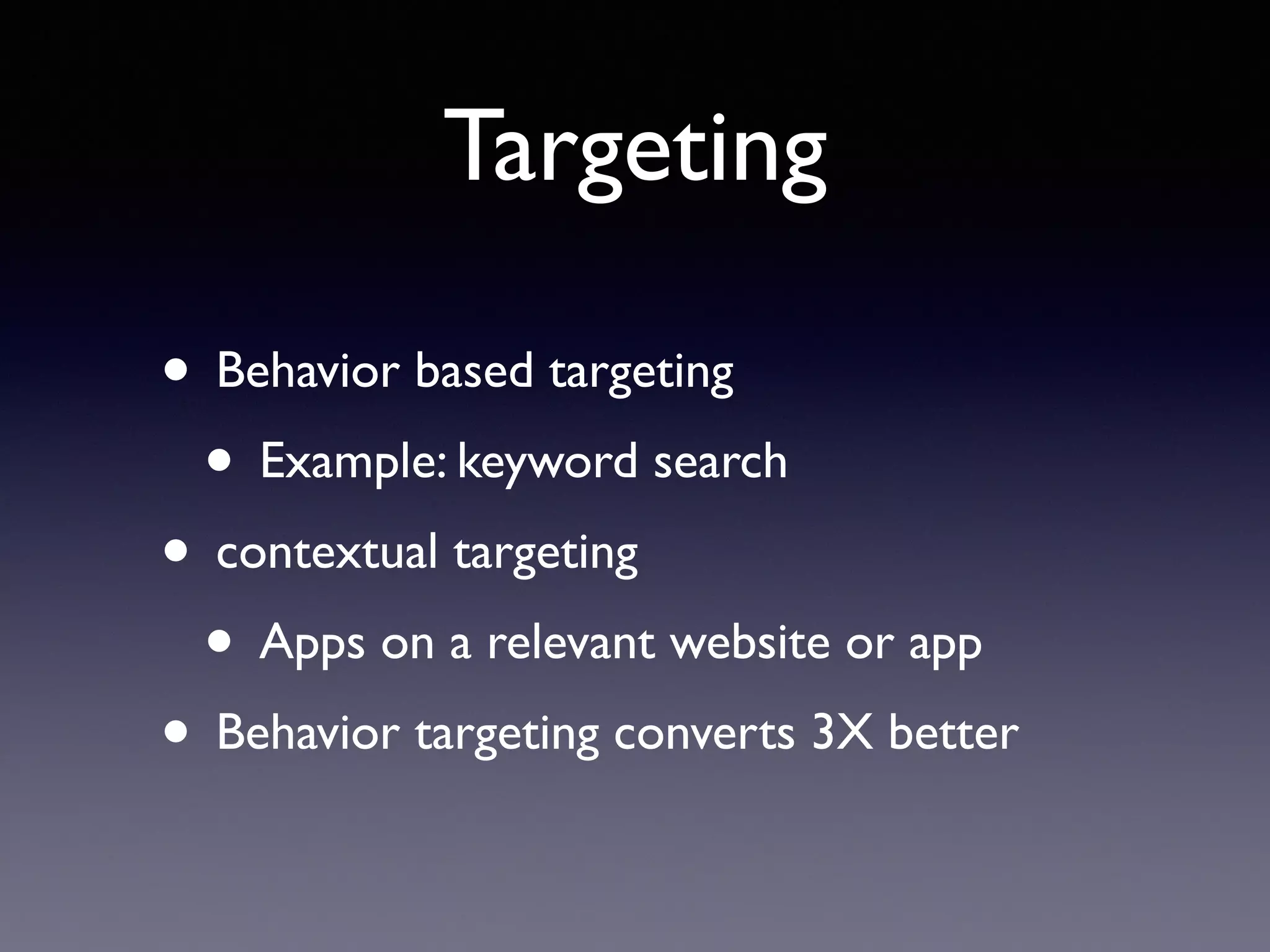 Targeting
• Behavior based targeting
• Example: keyword search
• contextual targeting
• Apps on a relevant website or app
• Behavior targeting converts 3X better
 