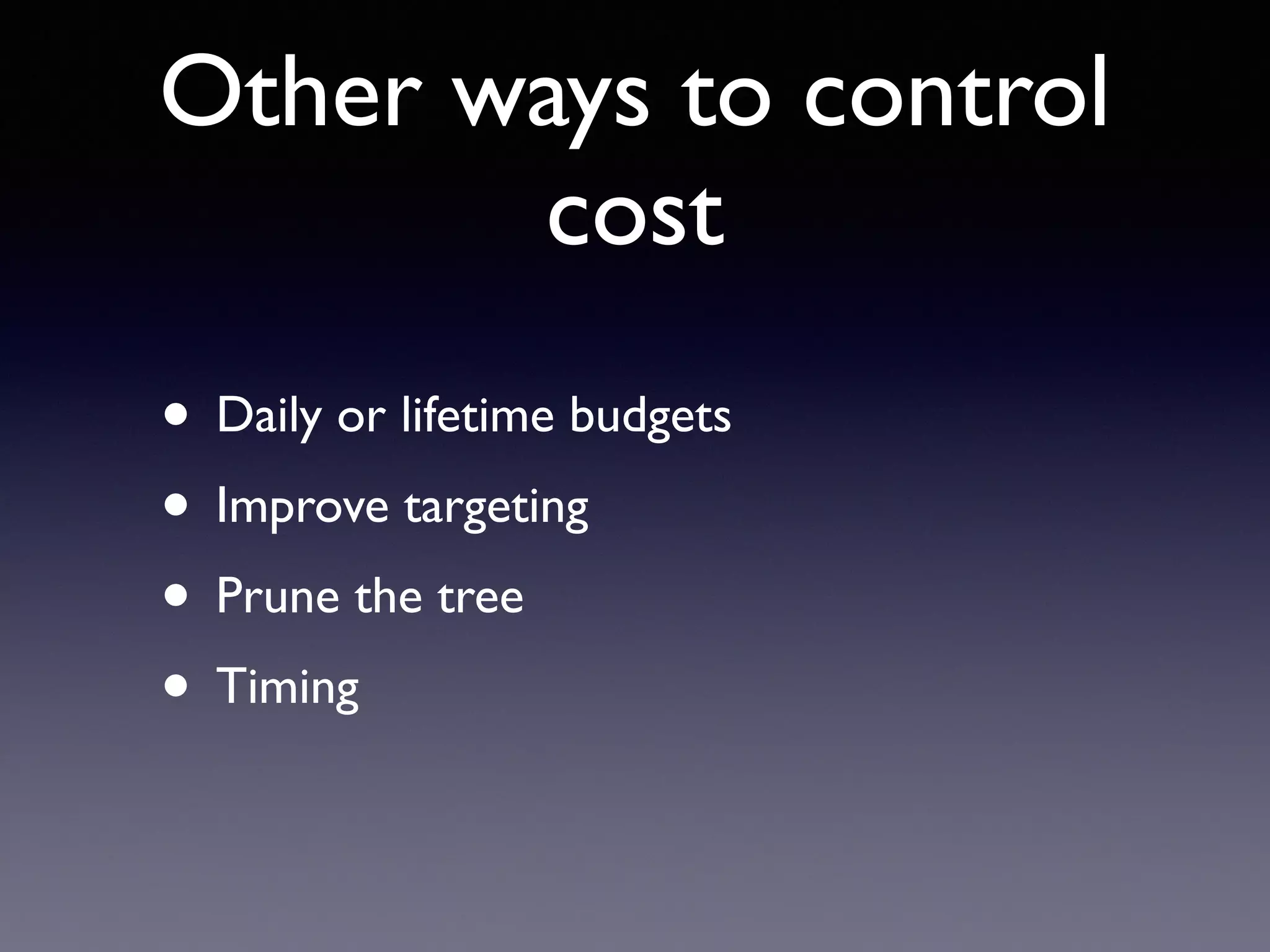 Other ways to control
cost
• Daily or lifetime budgets
• Improve targeting
• Prune the tree
• Timing
 