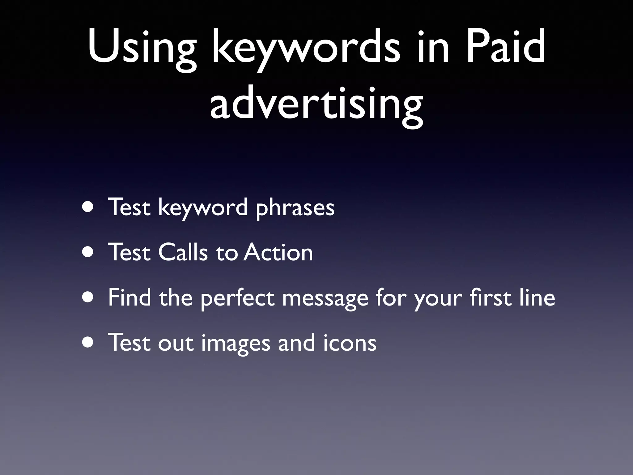 Using keywords in Paid
advertising
• Test keyword phrases
• Test Calls to Action
• Find the perfect message for your ﬁrst line
• Test out images and icons
 
