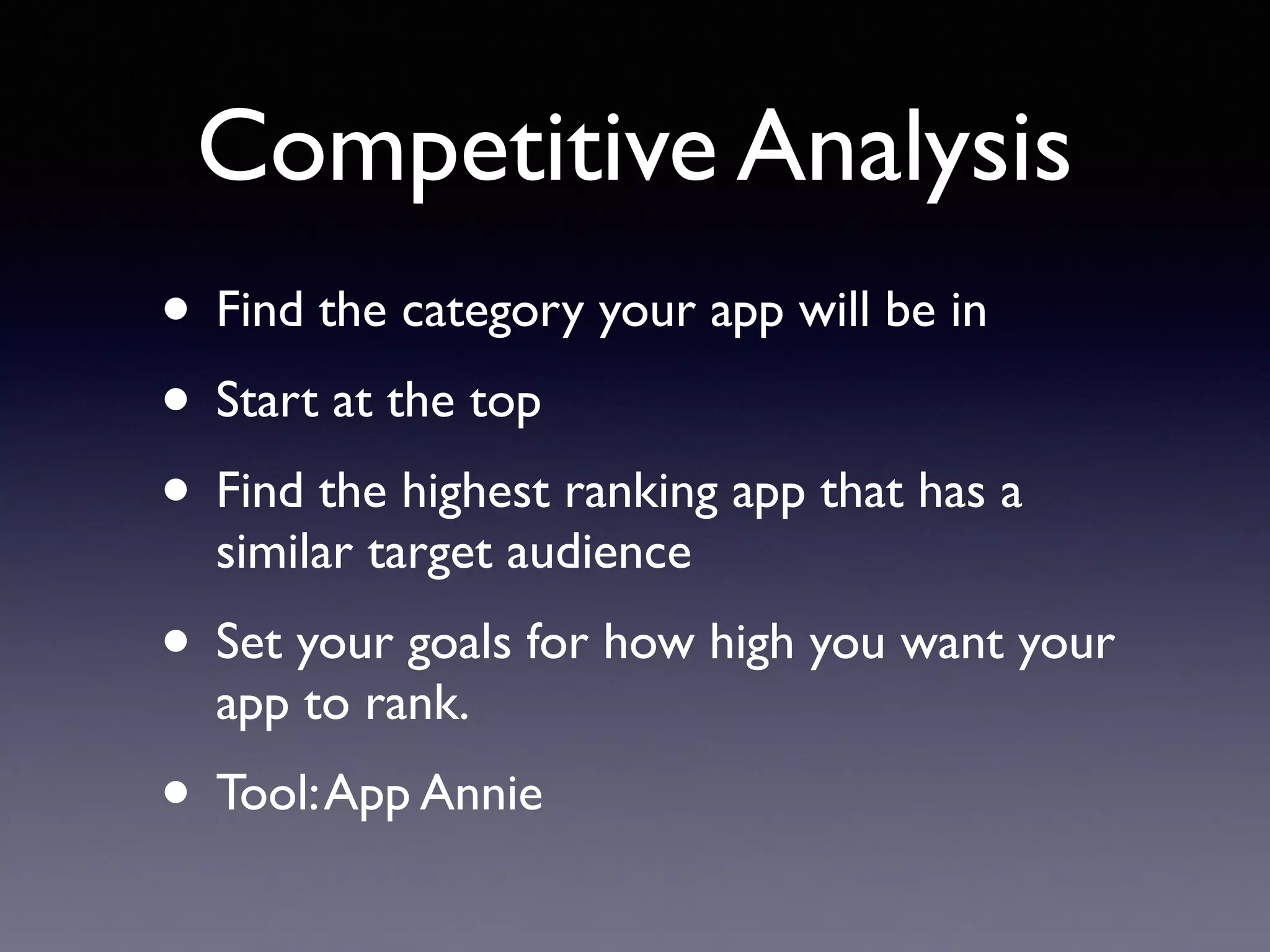 Competitive Analysis
• Find the category your app will be in
• Start at the top
• Find the highest ranking app that has a
similar target audience
• Set your goals for how high you want your
app to rank.
• Tool:App Annie
 