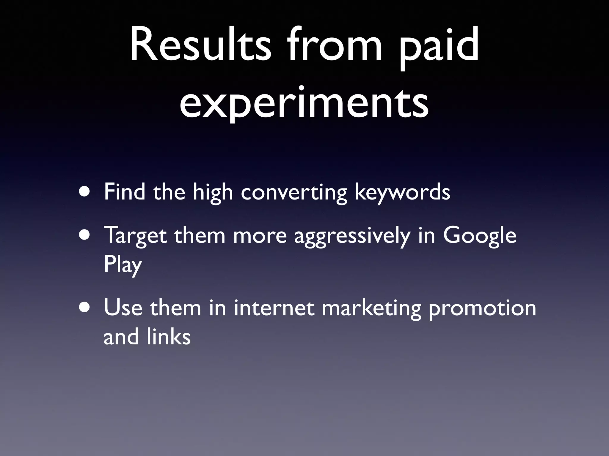 Results from paid
experiments
• Find the high converting keywords
• Target them more aggressively in Google
Play
• Use them in internet marketing promotion
and links
 