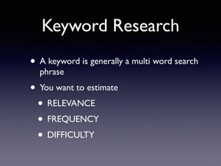 • A keyword is generally a multi word search
phrase
• You want to estimate
• RELEVANCE
• FREQUENCY
• DIFFICULTY
Keyword Research
 