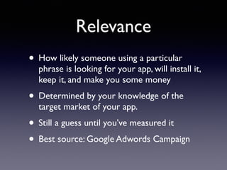 Relevance
• How likely someone using a particular
phrase is looking for your app, will install it,
keep it, and make you some money
• Determined by your knowledge of the
target market of your app.
• Still a guess until you’ve measured it
• Best source: Google Adwords Campaign
 