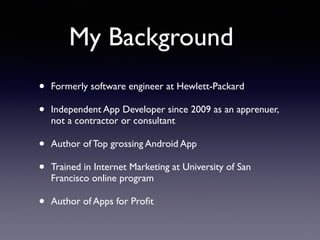 • Formerly software engineer at Hewlett-Packard
• Independent App Developer since 2009 as an apprenuer,
not a contractor or consultant
• Author of Top grossing Android App
• Trained in Internet Marketing at University of San
Francisco online program
• Author of Apps for Proﬁt
My Background
 