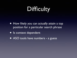 Difﬁculty
• How likely you can actually attain a top
position for a particular search phrase
• Is context dependent
• ASO tools have numbers - a guess
 